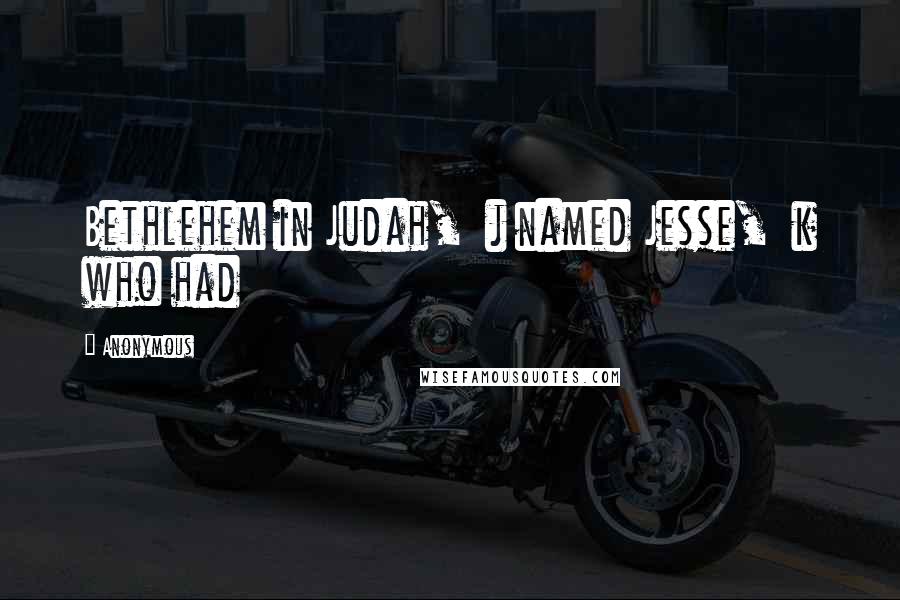 Anonymous Quotes: Bethlehem in Judah, j named Jesse, k who had