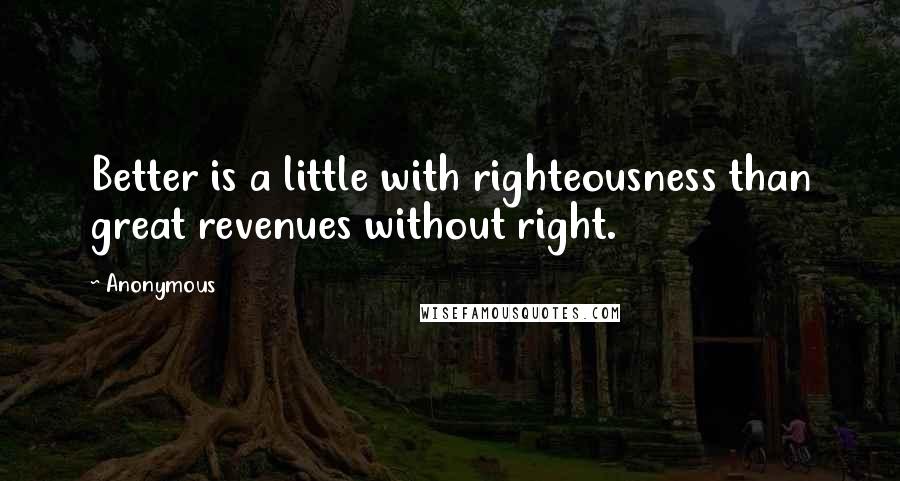 Anonymous Quotes: Better is a little with righteousness than great revenues without right.
