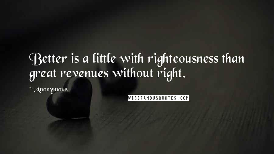 Anonymous Quotes: Better is a little with righteousness than great revenues without right.