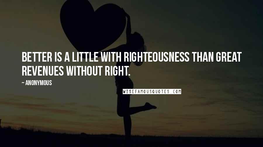 Anonymous Quotes: Better is a little with righteousness than great revenues without right.