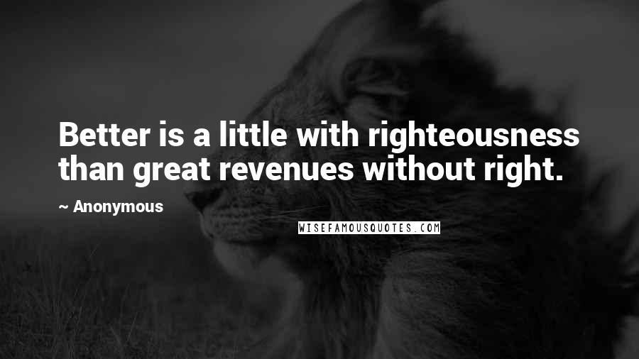 Anonymous Quotes: Better is a little with righteousness than great revenues without right.