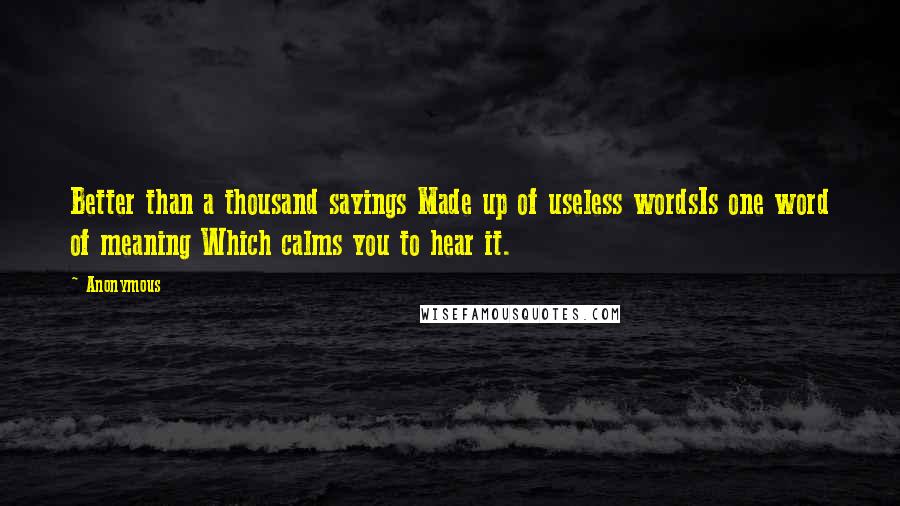 Anonymous Quotes: Better than a thousand sayings Made up of useless wordsIs one word of meaning Which calms you to hear it.