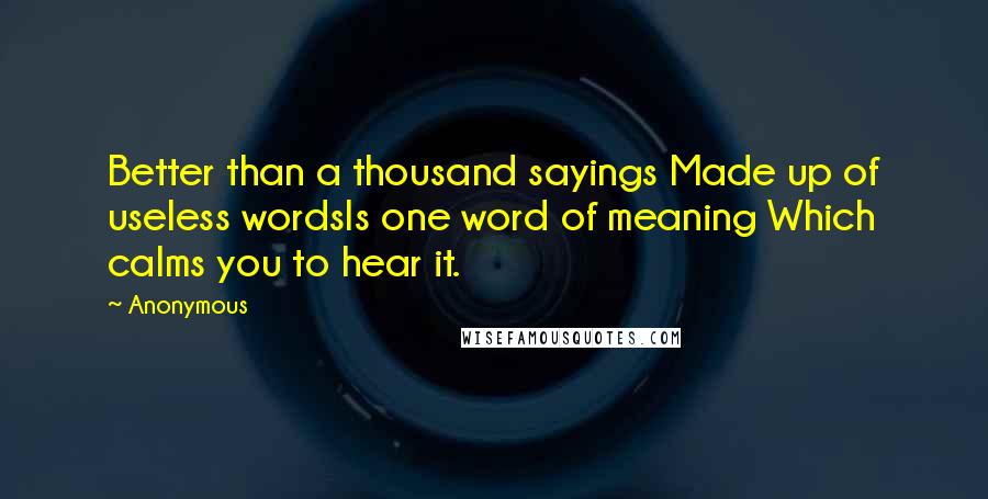 Anonymous Quotes: Better than a thousand sayings Made up of useless wordsIs one word of meaning Which calms you to hear it.