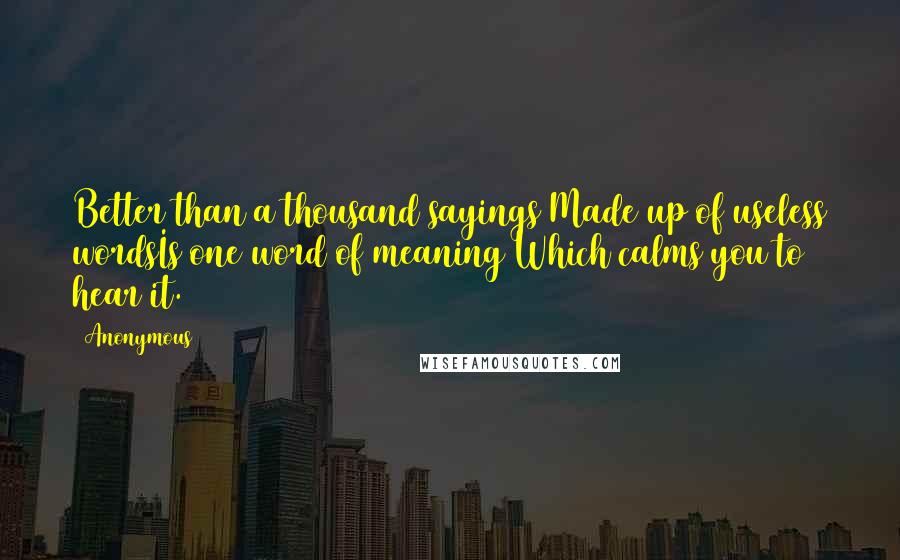 Anonymous Quotes: Better than a thousand sayings Made up of useless wordsIs one word of meaning Which calms you to hear it.