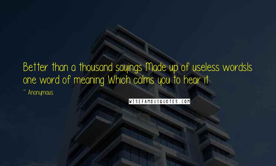 Anonymous Quotes: Better than a thousand sayings Made up of useless wordsIs one word of meaning Which calms you to hear it.