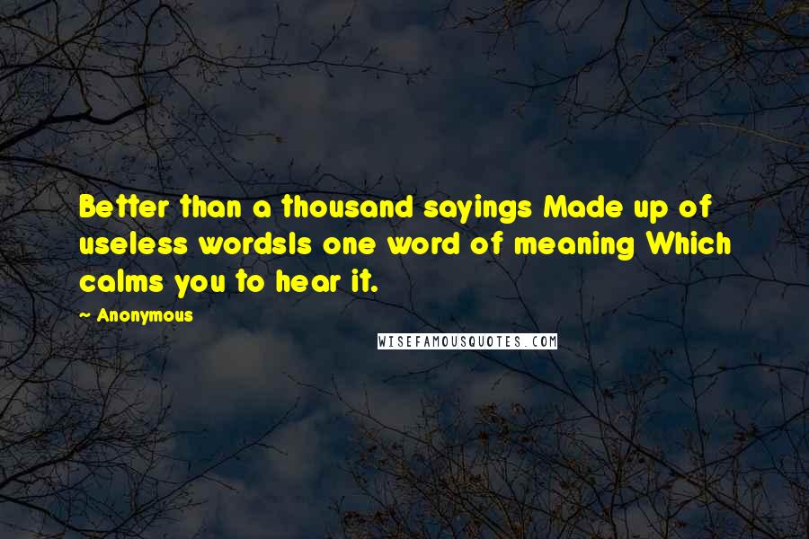 Anonymous Quotes: Better than a thousand sayings Made up of useless wordsIs one word of meaning Which calms you to hear it.