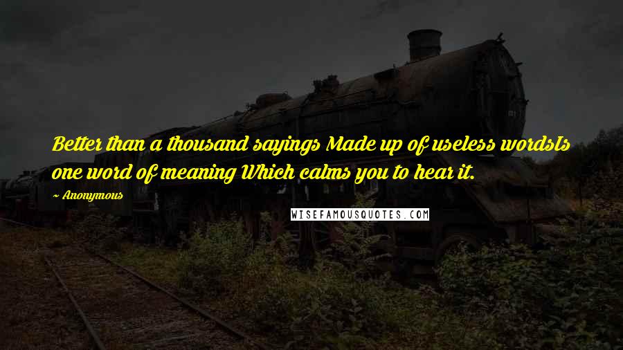 Anonymous Quotes: Better than a thousand sayings Made up of useless wordsIs one word of meaning Which calms you to hear it.