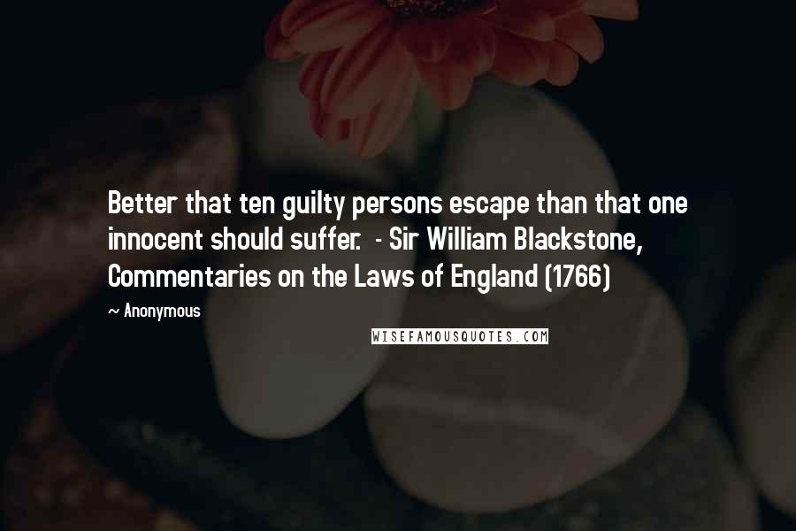 Anonymous Quotes: Better that ten guilty persons escape than that one innocent should suffer. - Sir William Blackstone, Commentaries on the Laws of England (1766)