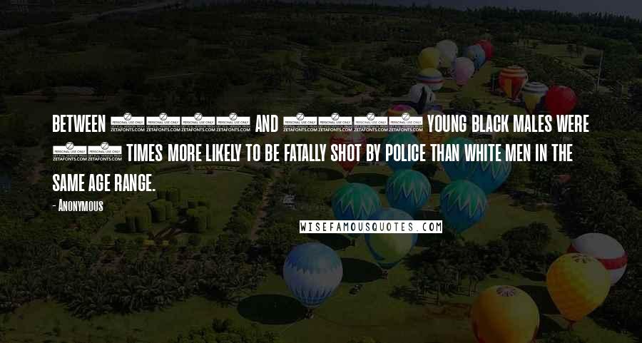 Anonymous Quotes: between 2010 and 2012 young black males were 21 times more likely to be fatally shot by police than white men in the same age range.