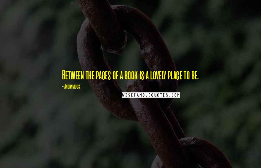 Anonymous Quotes: Between the pages of a book is a lovely place to be.