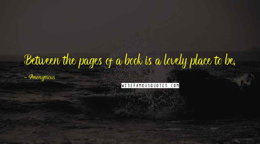 Anonymous Quotes: Between the pages of a book is a lovely place to be.