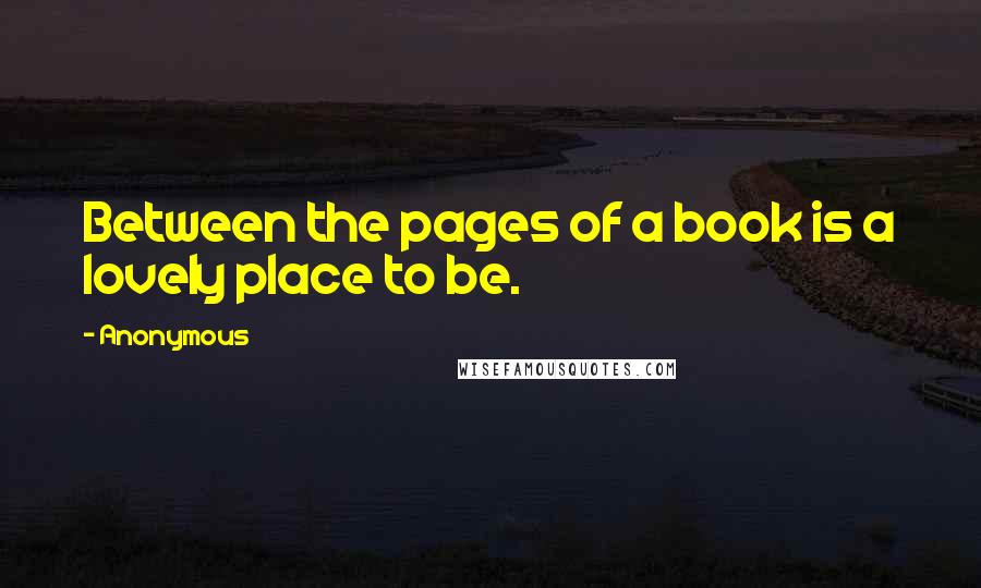 Anonymous Quotes: Between the pages of a book is a lovely place to be.
