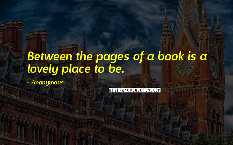 Anonymous Quotes: Between the pages of a book is a lovely place to be.