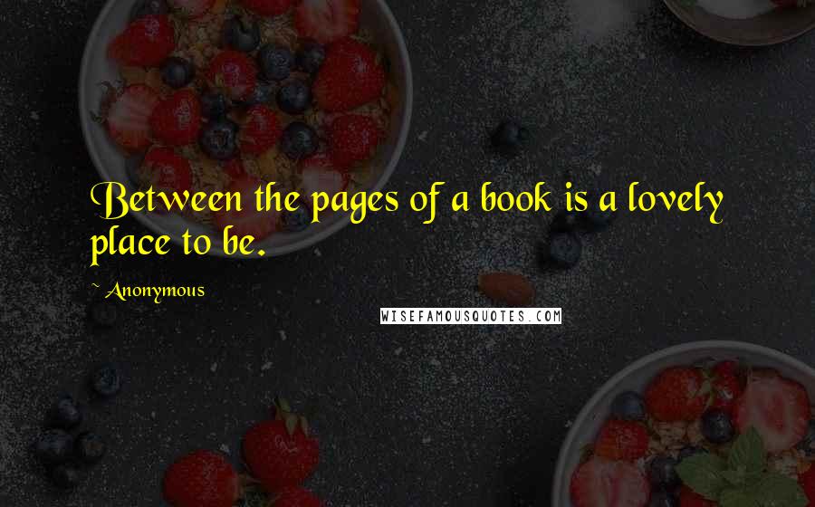 Anonymous Quotes: Between the pages of a book is a lovely place to be.