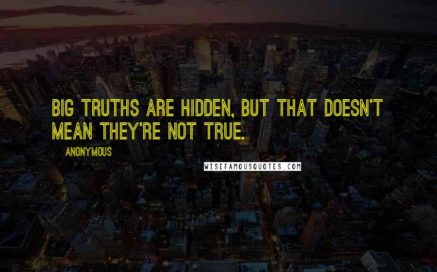 Anonymous Quotes: Big truths are hidden, but that doesn't mean they're not true.
