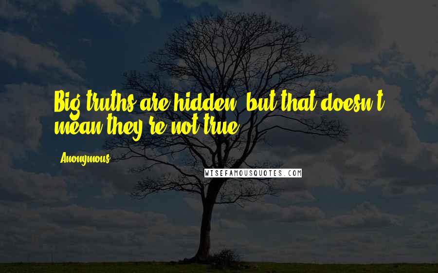 Anonymous Quotes: Big truths are hidden, but that doesn't mean they're not true.