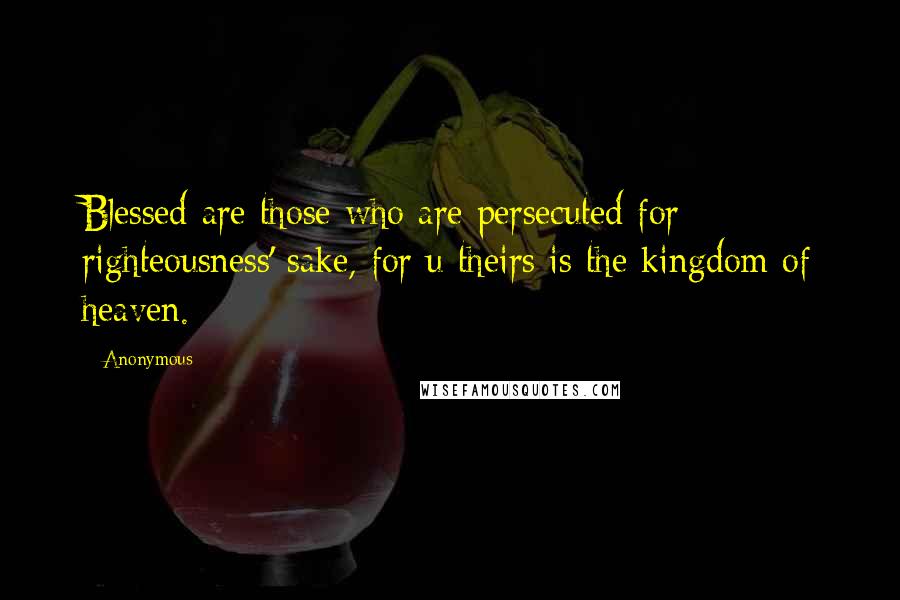 Anonymous Quotes: Blessed are those who are persecuted for righteousness' sake, for u theirs is the kingdom of heaven.