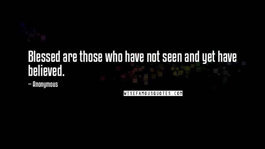 Anonymous Quotes: Blessed are those who have not seen and yet have believed.