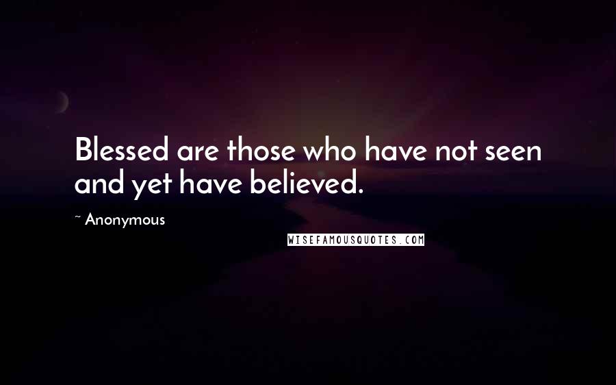 Anonymous Quotes: Blessed are those who have not seen and yet have believed.