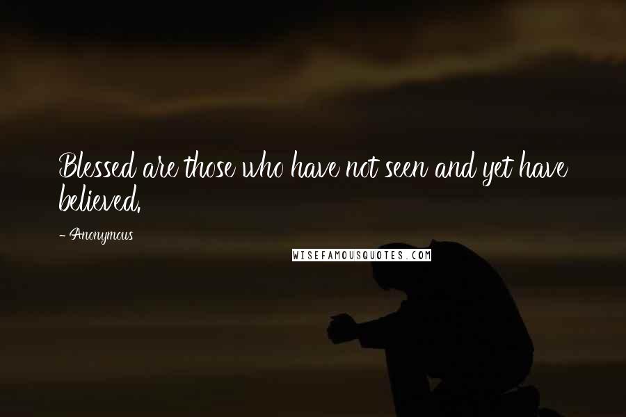 Anonymous Quotes: Blessed are those who have not seen and yet have believed.