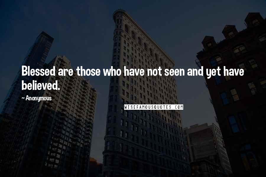 Anonymous Quotes: Blessed are those who have not seen and yet have believed.