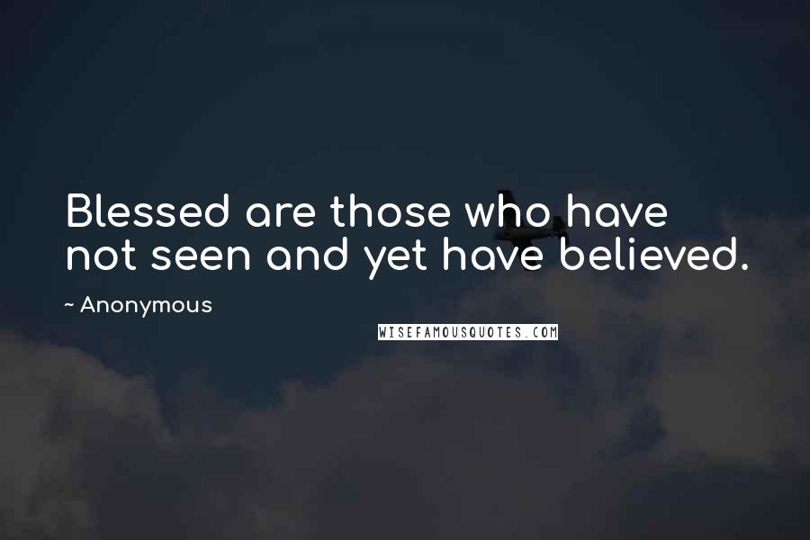 Anonymous Quotes: Blessed are those who have not seen and yet have believed.