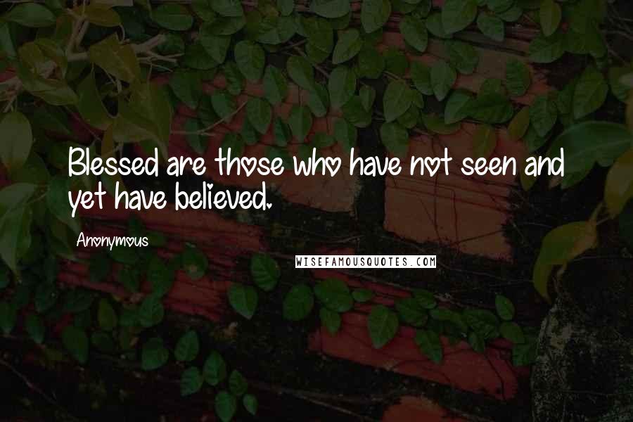 Anonymous Quotes: Blessed are those who have not seen and yet have believed.