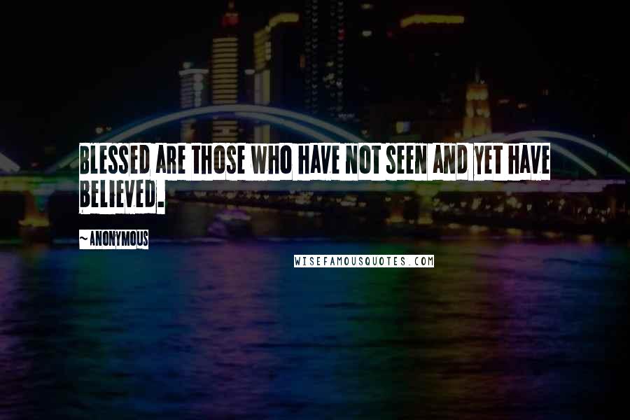 Anonymous Quotes: Blessed are those who have not seen and yet have believed.