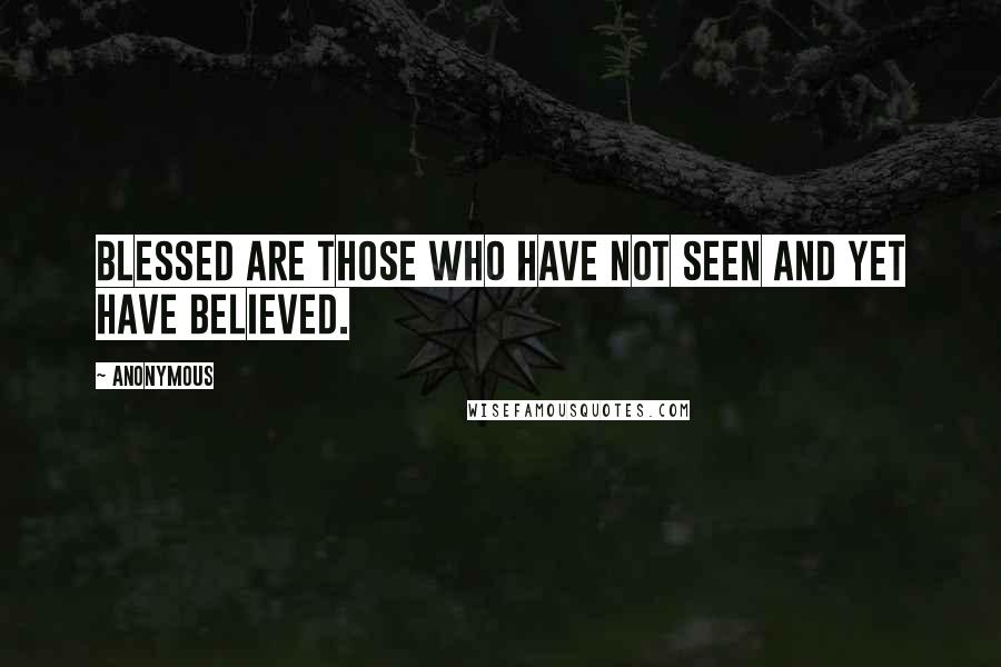 Anonymous Quotes: Blessed are those who have not seen and yet have believed.