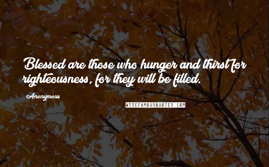 Anonymous Quotes: Blessed are those who hunger and thirst for righteousness, for they will be filled.