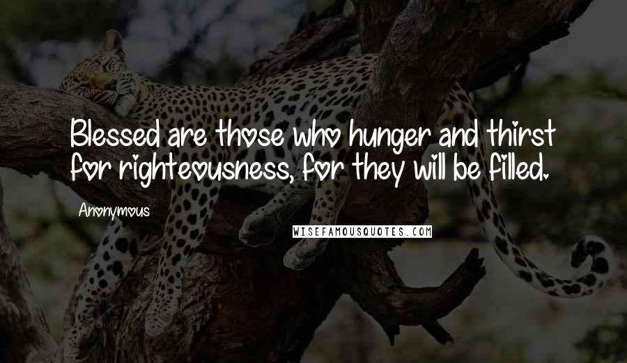 Anonymous Quotes: Blessed are those who hunger and thirst for righteousness, for they will be filled.