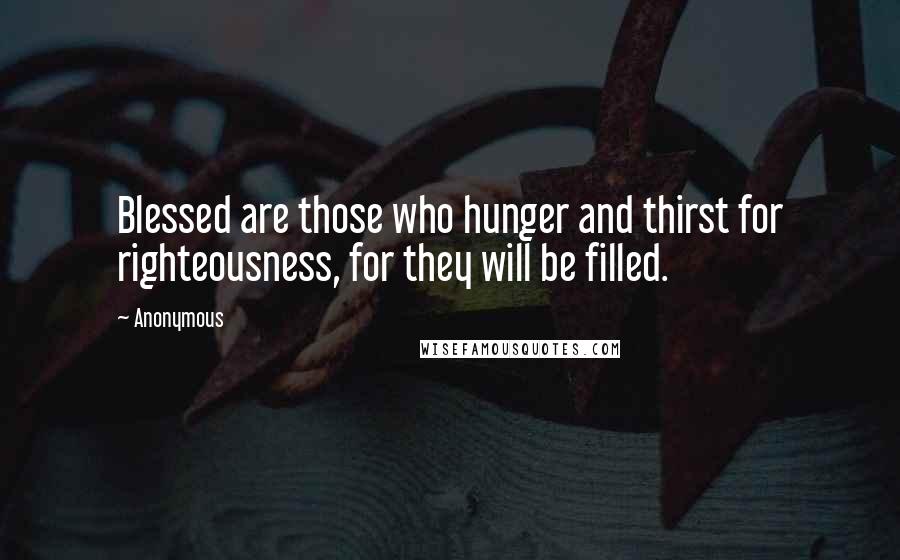 Anonymous Quotes: Blessed are those who hunger and thirst for righteousness, for they will be filled.