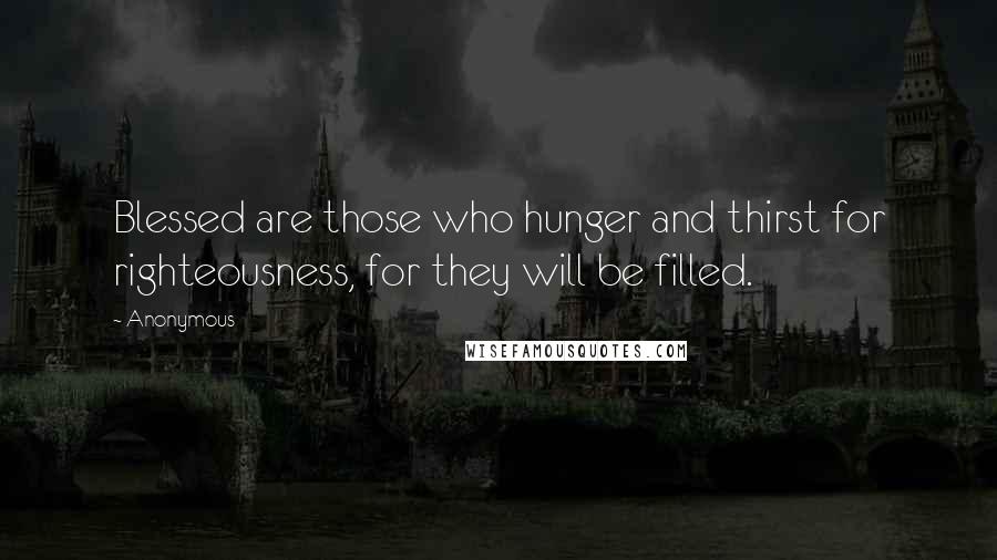 Anonymous Quotes: Blessed are those who hunger and thirst for righteousness, for they will be filled.
