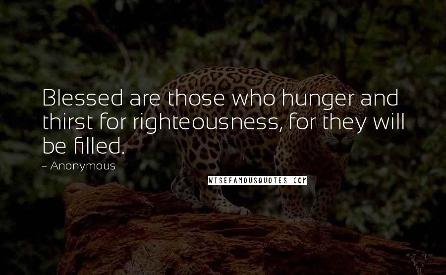 Anonymous Quotes: Blessed are those who hunger and thirst for righteousness, for they will be filled.