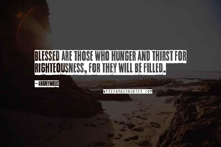 Anonymous Quotes: Blessed are those who hunger and thirst for righteousness, for they will be filled.
