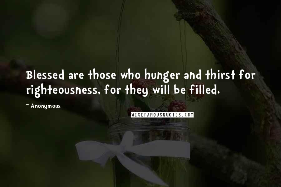 Anonymous Quotes: Blessed are those who hunger and thirst for righteousness, for they will be filled.