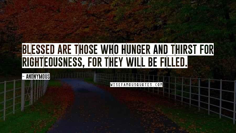 Anonymous Quotes: Blessed are those who hunger and thirst for righteousness, for they will be filled.