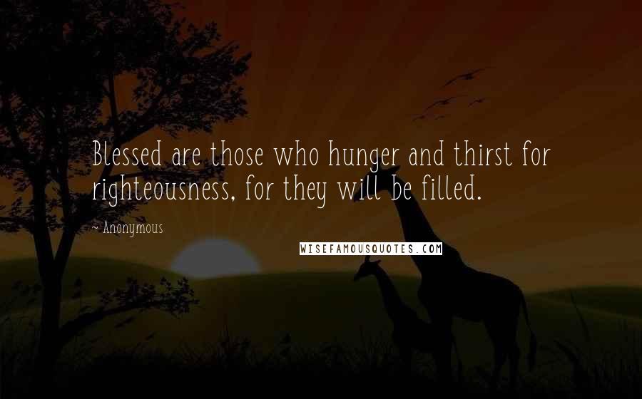 Anonymous Quotes: Blessed are those who hunger and thirst for righteousness, for they will be filled.