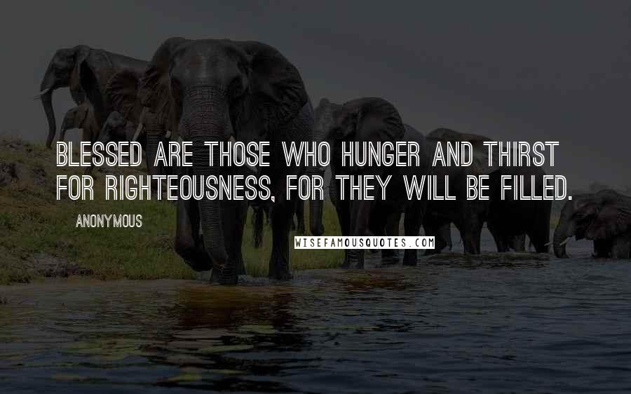 Anonymous Quotes: Blessed are those who hunger and thirst for righteousness, for they will be filled.