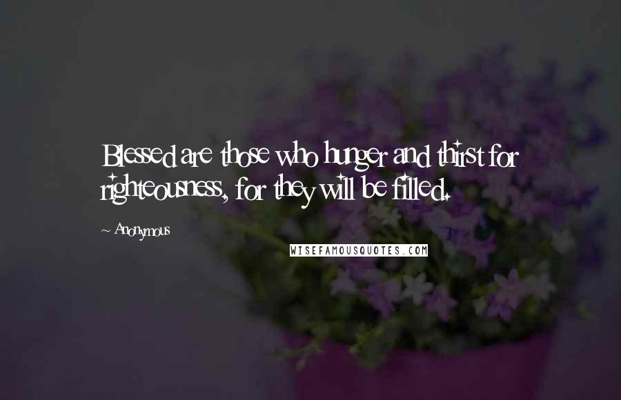 Anonymous Quotes: Blessed are those who hunger and thirst for righteousness, for they will be filled.