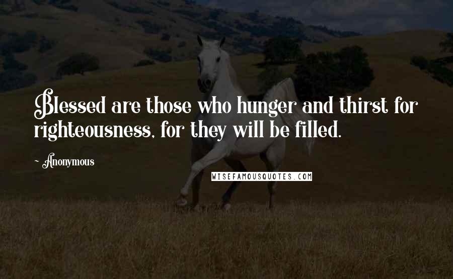 Anonymous Quotes: Blessed are those who hunger and thirst for righteousness, for they will be filled.