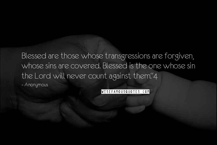 Anonymous Quotes: Blessed are those whose transgressions are forgiven, whose sins are covered. Blessed is the one whose sin the Lord will never count against them."4