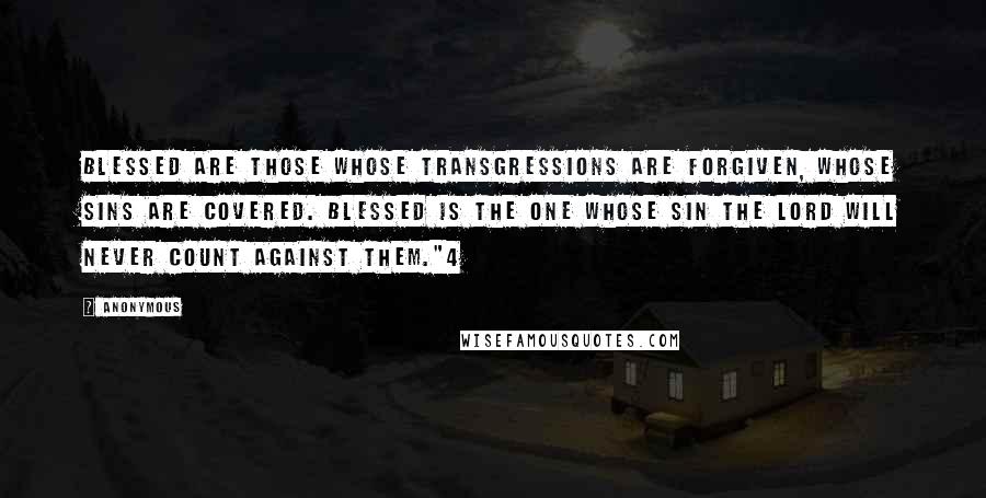 Anonymous Quotes: Blessed are those whose transgressions are forgiven, whose sins are covered. Blessed is the one whose sin the Lord will never count against them."4