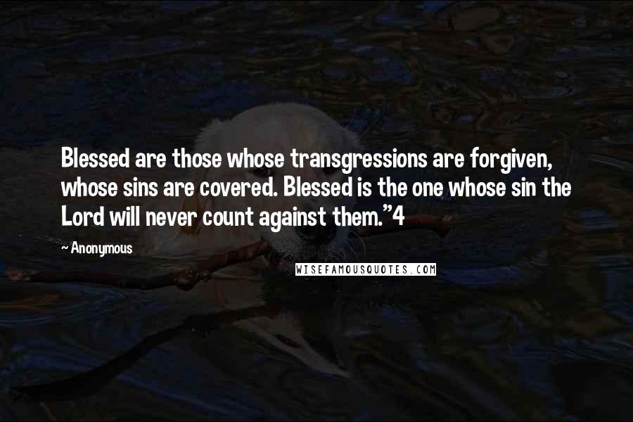 Anonymous Quotes: Blessed are those whose transgressions are forgiven, whose sins are covered. Blessed is the one whose sin the Lord will never count against them."4