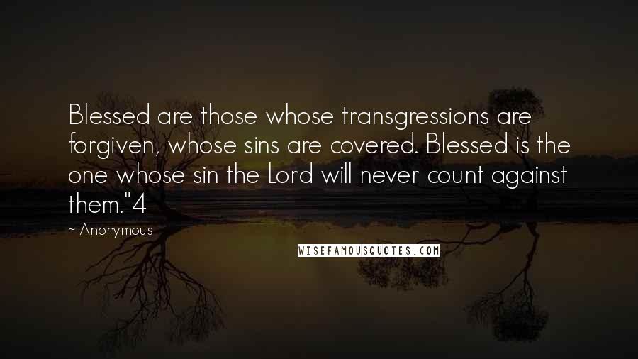 Anonymous Quotes: Blessed are those whose transgressions are forgiven, whose sins are covered. Blessed is the one whose sin the Lord will never count against them."4