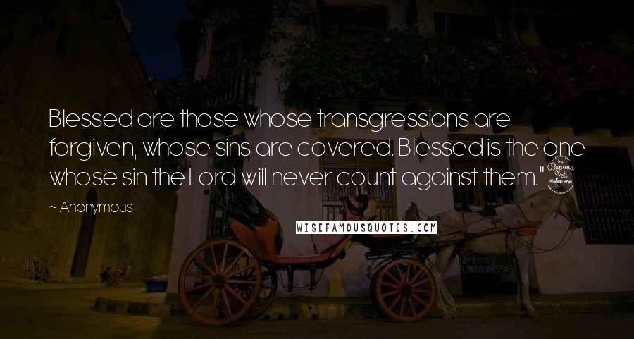 Anonymous Quotes: Blessed are those whose transgressions are forgiven, whose sins are covered. Blessed is the one whose sin the Lord will never count against them."4