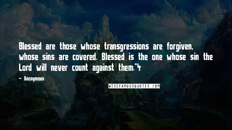 Anonymous Quotes: Blessed are those whose transgressions are forgiven, whose sins are covered. Blessed is the one whose sin the Lord will never count against them."4