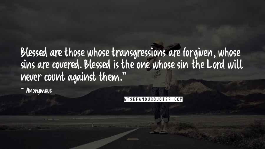 Anonymous Quotes: Blessed are those whose transgressions are forgiven, whose sins are covered. Blessed is the one whose sin the Lord will never count against them."4