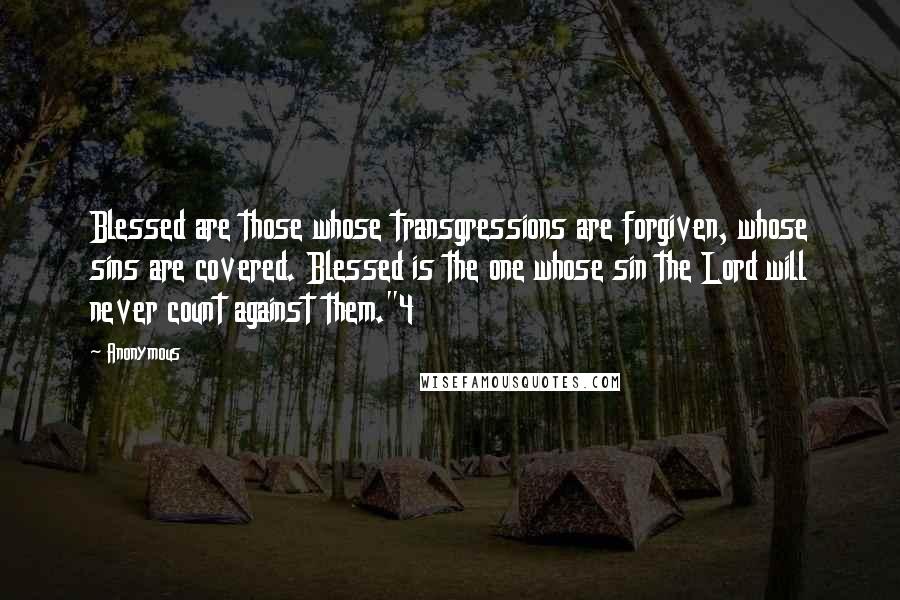 Anonymous Quotes: Blessed are those whose transgressions are forgiven, whose sins are covered. Blessed is the one whose sin the Lord will never count against them."4