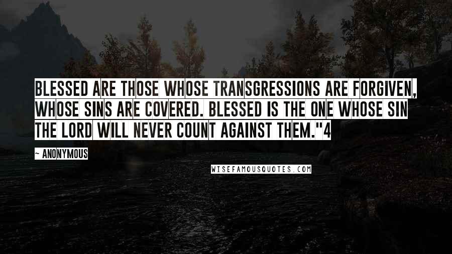 Anonymous Quotes: Blessed are those whose transgressions are forgiven, whose sins are covered. Blessed is the one whose sin the Lord will never count against them."4